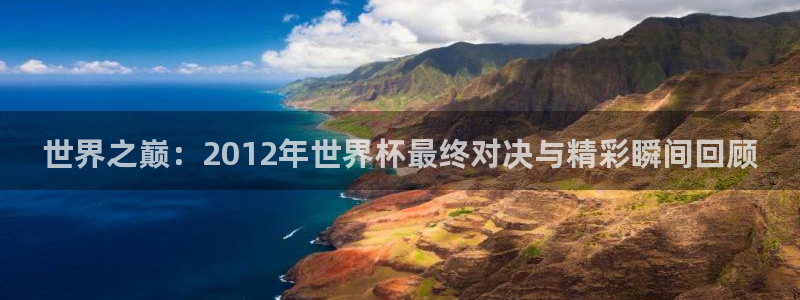 2026世预赛赛程：世界之巅：2012年世界杯最终对决与精彩瞬间回顾