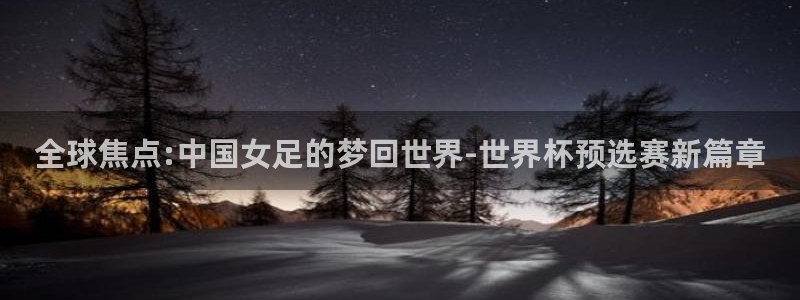 世界杯预选赛赛程：全球焦点:中国女足的梦回世界-世界杯预选赛新篇章