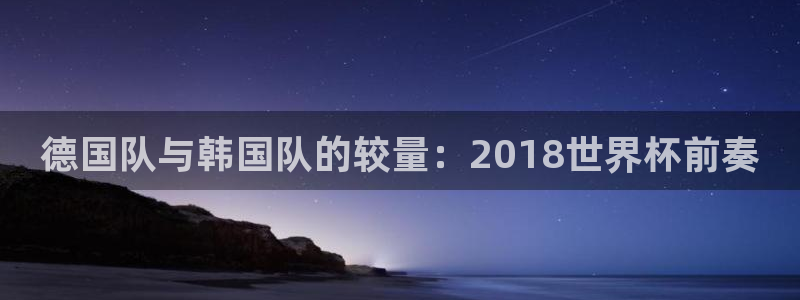 足球世界杯2026年赛程时间表：德国队与韩国队的较量：2018世界杯前奏